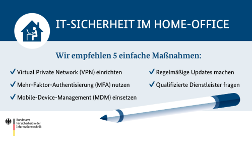 Wir empfehlen 5 einfache Maßnahmen: VPN einrichten, MFA nutzen, MDM einsetzen, Regelmäßige Updates machen, Qualifizierte Dienstleister nutzen (Quelle: Bundesamt für Sicherheit in der Informationstechnik) Wir empfehlen 5 einfache Maßnahmen: VPN einrichten, MFA nutzen, MDM einsetzen, Regelmäßige Updates machen, Qualifizierte Dienstleister nutzen (Bild hat eine Langbeschreibung)